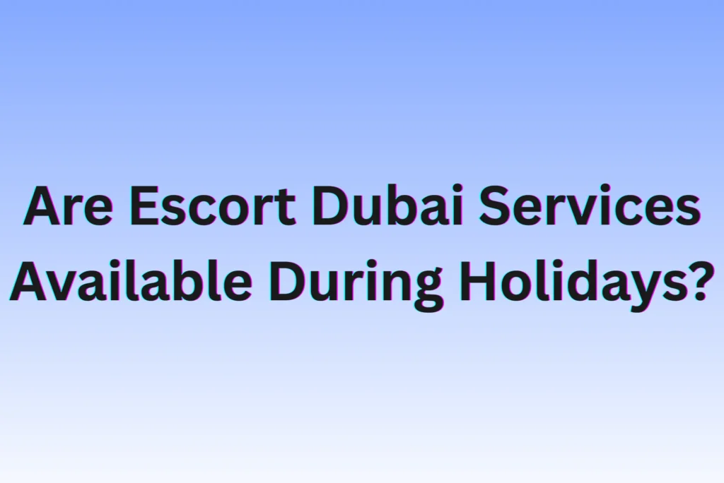 Are Escort Dubai Services Available During Holidays?